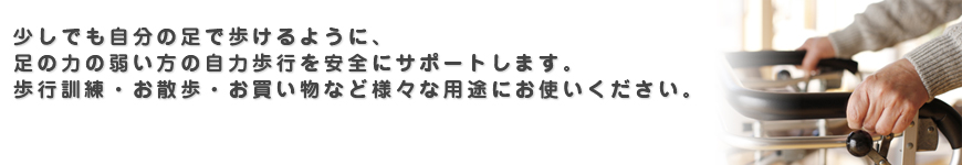 少しでも自分の足で歩けるように、足の力の弱い方の自力歩行を安全にサポートします。 歩行訓練・お散歩・お買い物など様々な用途にお使いください。